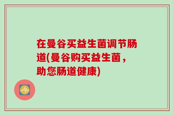 在曼谷买益生菌调节肠道(曼谷购买益生菌，助您肠道健康)