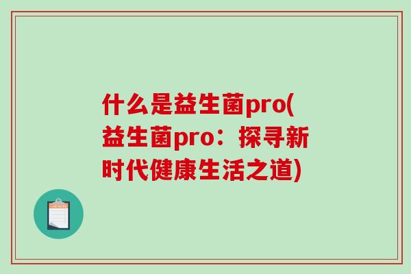 什么是益生菌pro(益生菌pro:探寻新时代健康生活之道) 什么是益生菌pro(益生菌pro:探寻新时代健康生活之道)