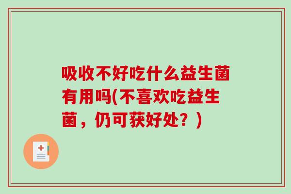 吸收不好吃什么益生菌有用吗(不喜欢吃益生菌，仍可获好处？)