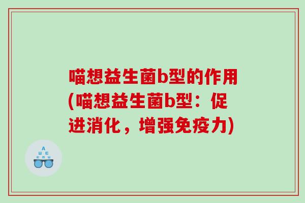 喵想益生菌b型的作用(喵想益生菌b型：促进消化，增强免疫力)