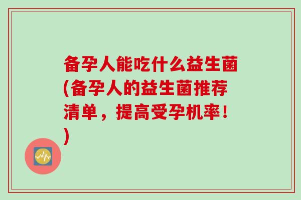 备孕人能吃什么益生菌(备孕人的益生菌推荐清单，提高受孕机率！)