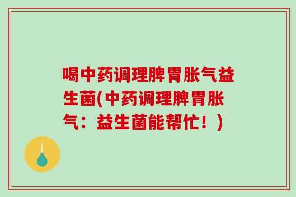 喝中药调理脾胃胀气益生菌(中药调理脾胃胀气：益生菌能帮忙！)
