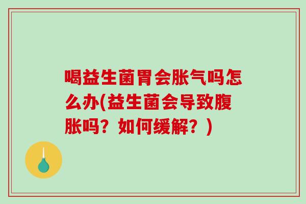喝益生菌胃会胀气吗怎么办(益生菌会导致腹胀吗？如何缓解？)