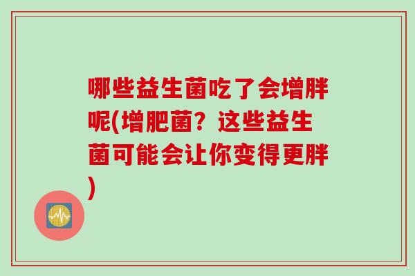 哪些益生菌吃了会增胖呢(增肥菌?这些益生菌可能会让你变得更胖) 哪些益生菌吃了会增胖呢(增肥菌?这些益生菌可能会让你变得更胖)