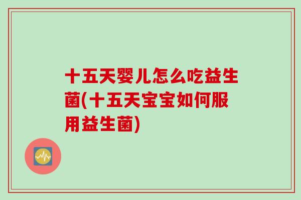 十五天婴儿怎么吃益生菌(十五天宝宝如何服用益生菌)