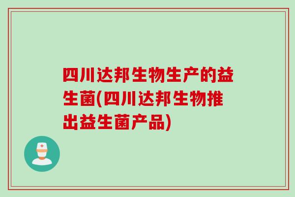 四川达邦生物生产的益生菌(四川达邦生物推出益生菌产品)