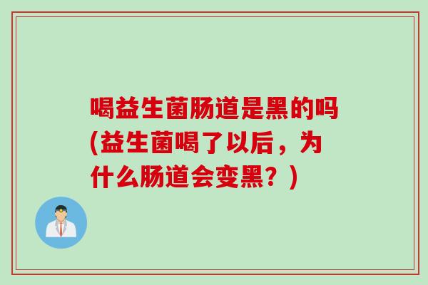 喝益生菌肠道是黑的吗(益生菌喝了以后，为什么肠道会变黑？)