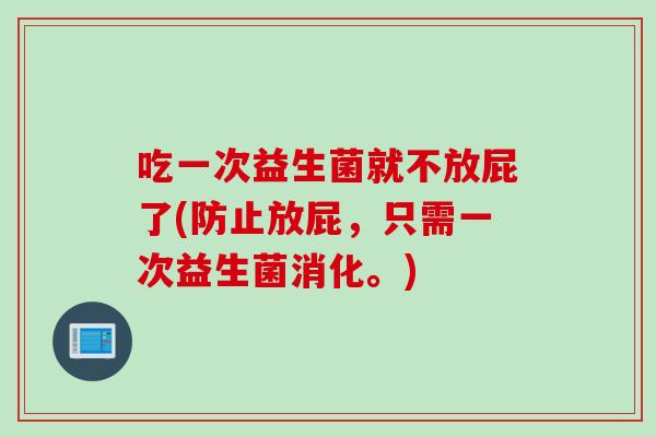 吃一次益生菌就不放屁了(防止放屁，只需一次益生菌消化。)