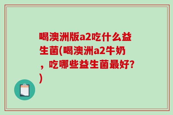 喝澳洲版a2吃什么益生菌(喝澳洲a2牛奶，吃哪些益生菌最好？)