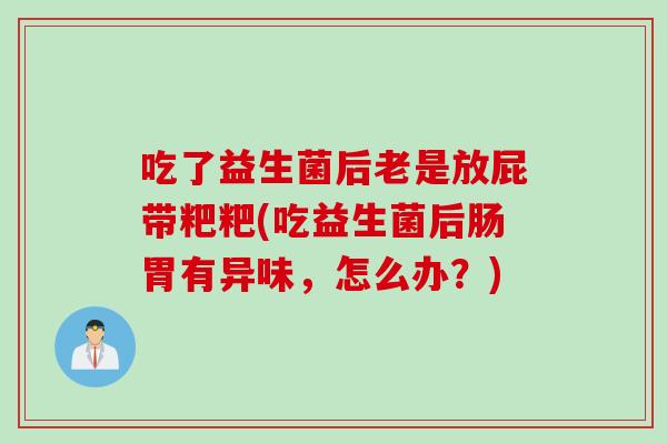 吃了益生菌后老是放屁带粑粑(吃益生菌后肠胃有异味，怎么办？)
