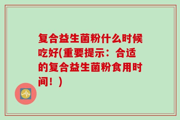 复合益生菌粉什么时候吃好(重要提示：合适的复合益生菌粉食用时间！)