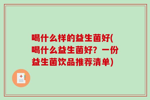 喝什么样的益生菌好(喝什么益生菌好?一份益生菌饮品推荐清单) 喝什么样的益生菌好(喝什么益生菌好?一份益生菌饮品推荐清单)