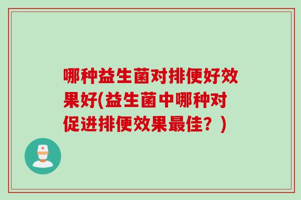 哪种益生菌对排便好效果好(益生菌中哪种对促进排便效果佳?) 哪种益生菌对排便好效果好(益生菌中哪种对促进排便效果佳?)