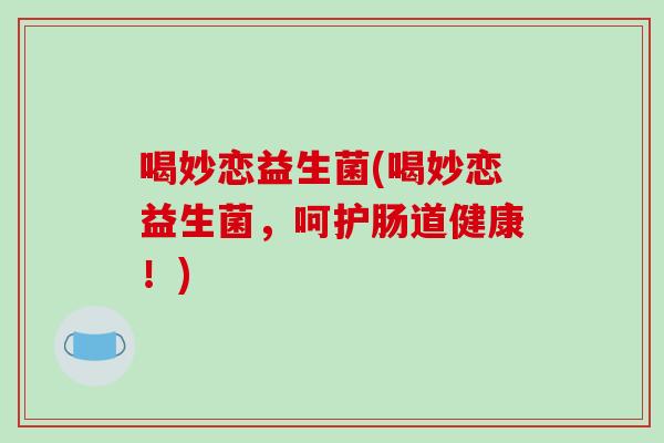 喝妙恋益生菌(喝妙恋益生菌，呵护肠道健康！)