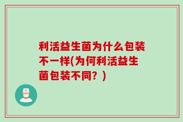 利活益生菌为什么包装不一样(为何利活益生菌包装不同？)
