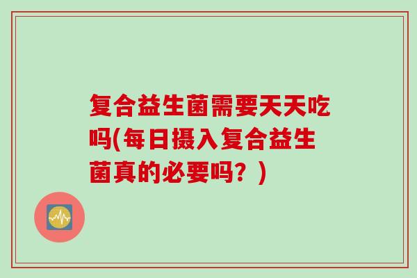 复合益生菌需要天天吃吗(每日摄入复合益生菌真的必要吗？)