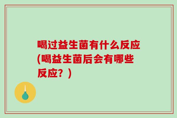 喝过益生菌有什么反应(喝益生菌后会有哪些反应？)