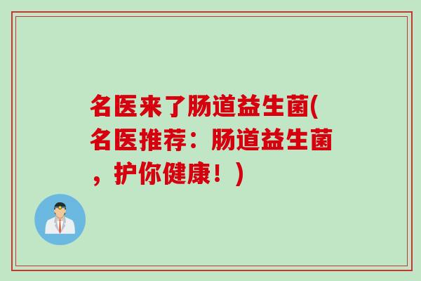 名医来了肠道益生菌(名医推荐：肠道益生菌，护你健康！)