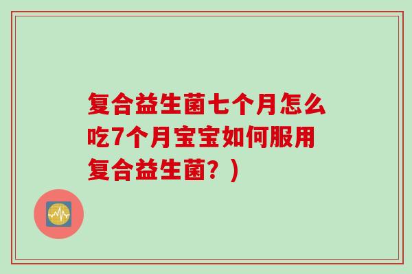 复合益生菌七个月怎么吃7个月宝宝如何服用复合益生菌？)