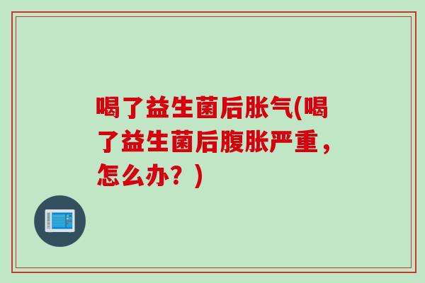 喝了益生菌后(喝了益生菌后严重，怎么办？)