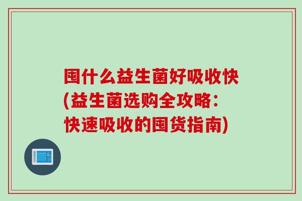 囤什么益生菌好吸收快(益生菌选购全攻略：快速吸收的囤货指南)