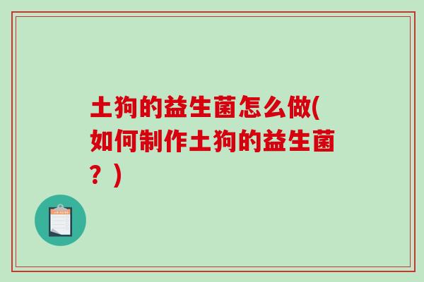 土狗的益生菌怎么做(如何制作土狗的益生菌？)
