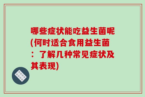 哪些症状能吃益生菌呢(何时适合食用益生菌：了解几种常见症状及其表现)