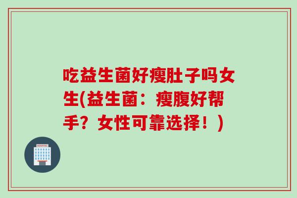 吃益生菌好瘦肚子吗女生(益生菌：瘦腹好帮手？女性可靠选择！)