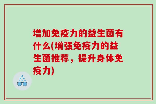 增加免疫力的益生菌有什么(增强免疫力的益生菌推荐，提升身体免疫力)