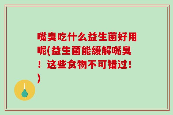 嘴臭吃什么益生菌好用呢(益生菌能缓解嘴臭！这些食物不可错过！)