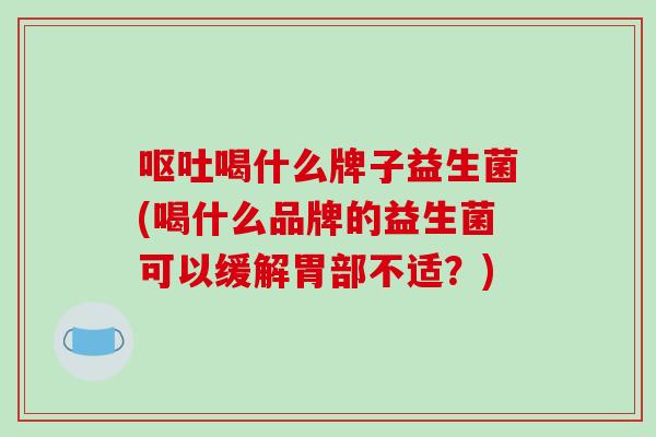呕吐喝什么牌子益生菌(喝什么品牌的益生菌可以缓解胃部不适？)