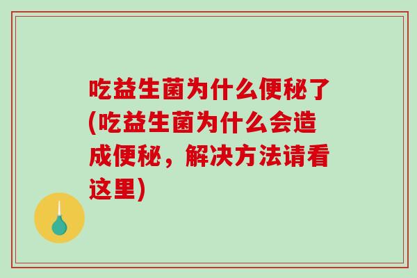 吃益生菌为什么便秘了(吃益生菌为什么会造成便秘，解决方法请看这里)