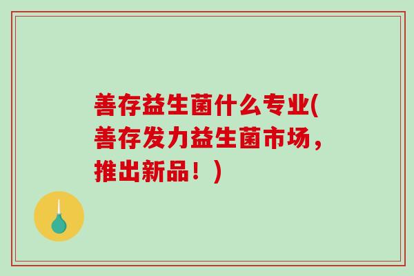 善存益生菌什么专业(善存发力益生菌市场，推出新品！)
