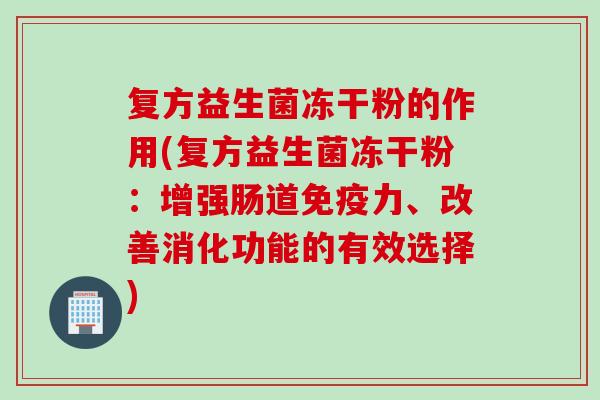 复方益生菌冻干粉的作用(复方益生菌冻干粉：增强肠道免疫力、改善消化功能的有效选择)