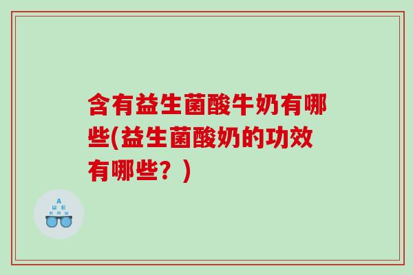 含有益生菌酸牛奶有哪些(益生菌酸奶的功效有哪些？)