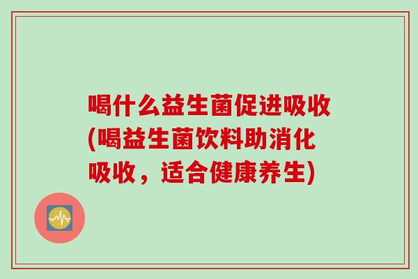 喝什么益生菌促进吸收(喝益生菌饮料助消化吸收，适合健康养生)