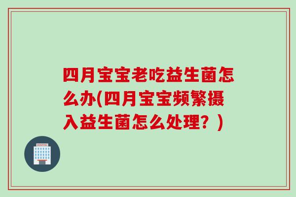四月宝宝老吃益生菌怎么办(四月宝宝频繁摄入益生菌怎么处理?) 四月宝宝老吃益生菌怎么办(四月宝宝频繁摄入益生菌怎么处理?)
