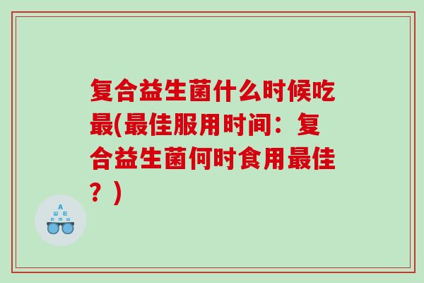 复合益生菌什么时候吃最(最佳服用时间：复合益生菌何时食用最佳？)