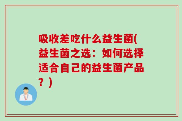 吸收差吃什么益生菌(益生菌之选：如何选择适合自己的益生菌产品？)