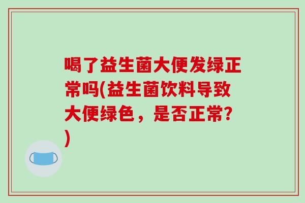 喝了益生菌大便发绿正常吗(益生菌饮料导致大便绿色，是否正常？)