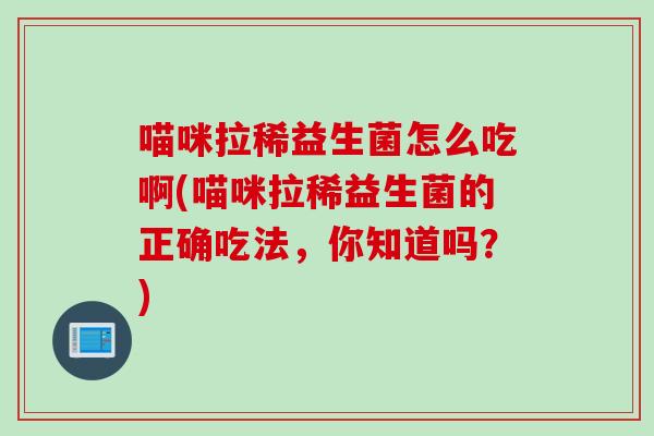 喵咪拉稀益生菌怎么吃啊(喵咪拉稀益生菌的正确吃法，你知道吗？)