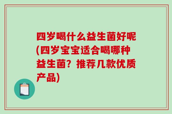 四岁喝什么益生菌好呢(四岁宝宝适合喝哪种益生菌？推荐几款优质产品)
