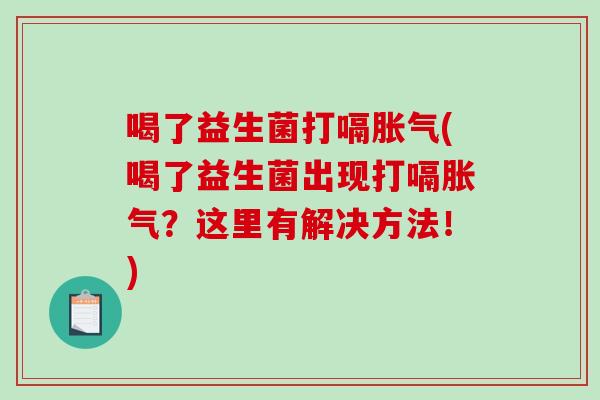 喝了益生菌打嗝胀气(喝了益生菌出现打嗝胀气？这里有解决方法！)