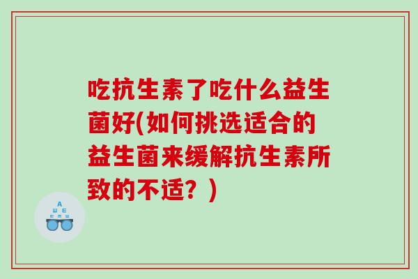 吃抗生素了吃什么益生菌好(如何挑选适合的益生菌来缓解抗生素所致的不适？)