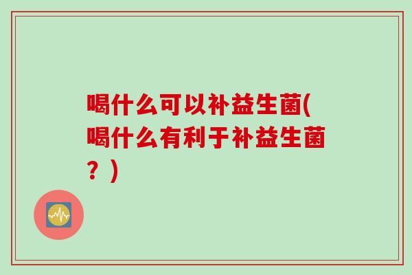 喝什么可以补益生菌(喝什么有利于补益生菌？)