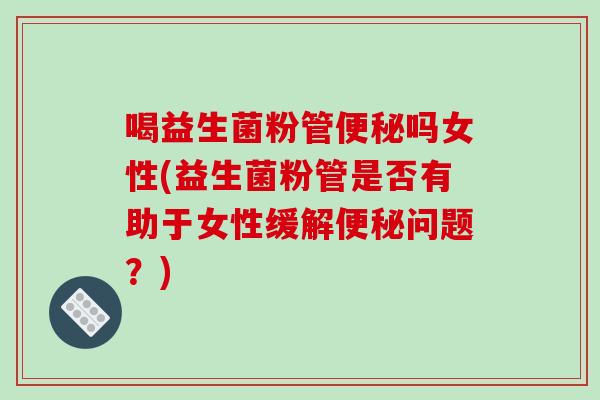 喝益生菌粉管便秘吗女性(益生菌粉管是否有助于女性缓解便秘问题？)