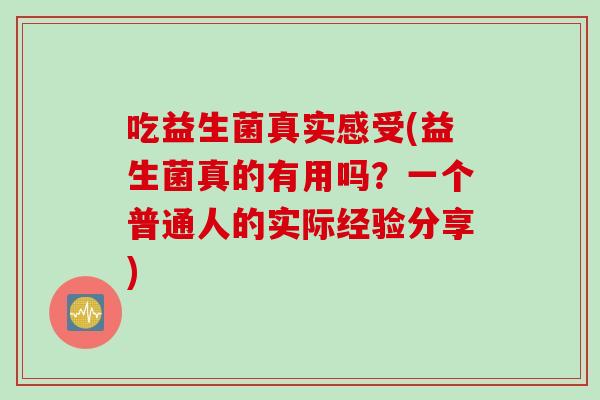 吃益生菌真实感受(益生菌真的有用吗？一个普通人的实际经验分享)