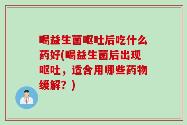 喝益生菌呕吐后吃什么药好(喝益生菌后出现呕吐，适合用哪些药物缓解？)