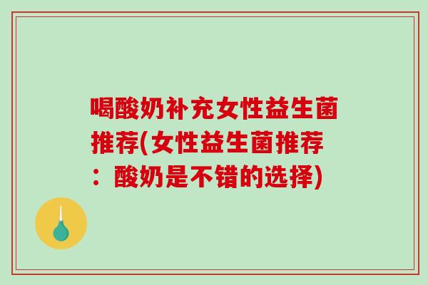 喝酸奶补充女性益生菌推荐(女性益生菌推荐：酸奶是不错的选择)
