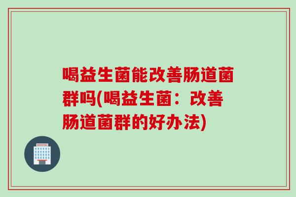 喝益生菌能改善肠道菌群吗(喝益生菌：改善肠道菌群的好办法)